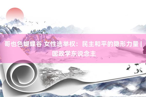 哥也色蝴蝶谷 女性选举权：民主和平的隐形力量 | 国政学东说念主