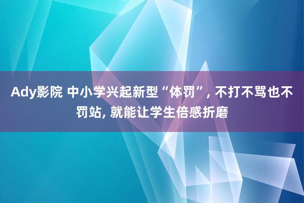 Ady影院 中小学兴起新型“体罚”， 不打不骂也不罚站， 就能让学生倍感折磨