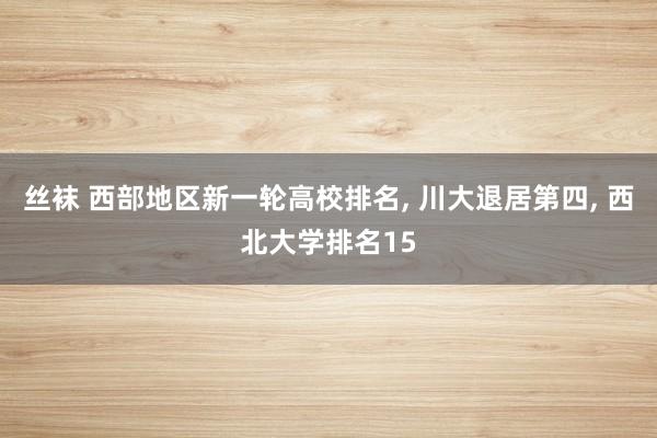 丝袜 西部地区新一轮高校排名， 川大退居第四， 西北大学排名15