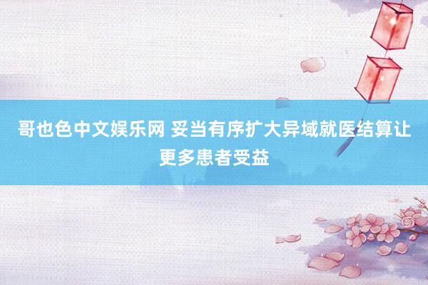 哥也色中文娱乐网 妥当有序扩大异域就医结算让更多患者受益