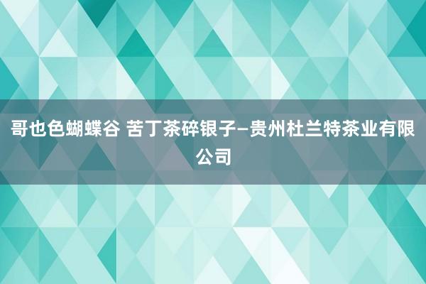 哥也色蝴蝶谷 苦丁茶碎银子—贵州杜兰特茶业有限公司