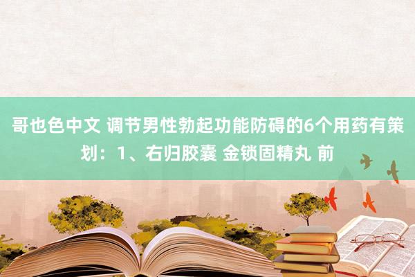 哥也色中文 调节男性勃起功能防碍的6个用药有策划:1、右归胶囊 金锁固精丸 前