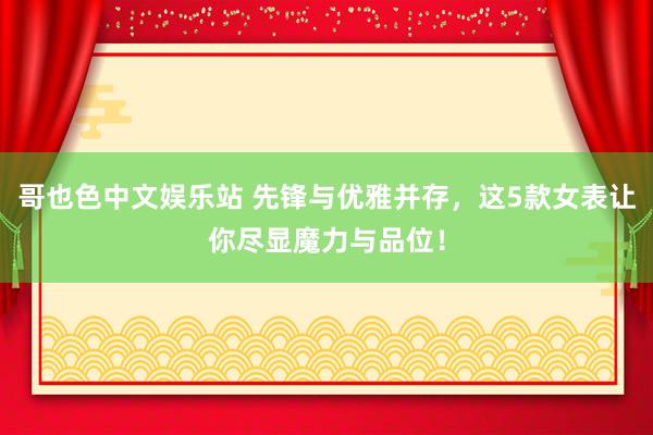 哥也色中文娱乐站 先锋与优雅并存，这5款女表让你尽显魔力与品位！