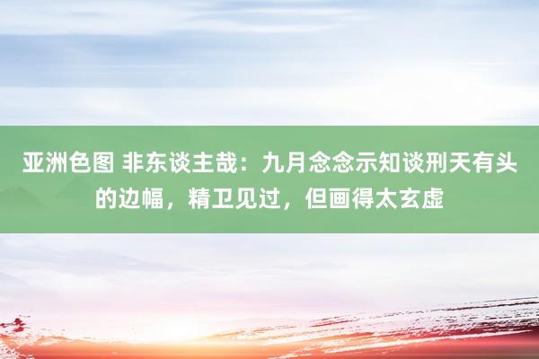亚洲色图 非东谈主哉：九月念念示知谈刑天有头的边幅，精卫见过，但画得太玄虚