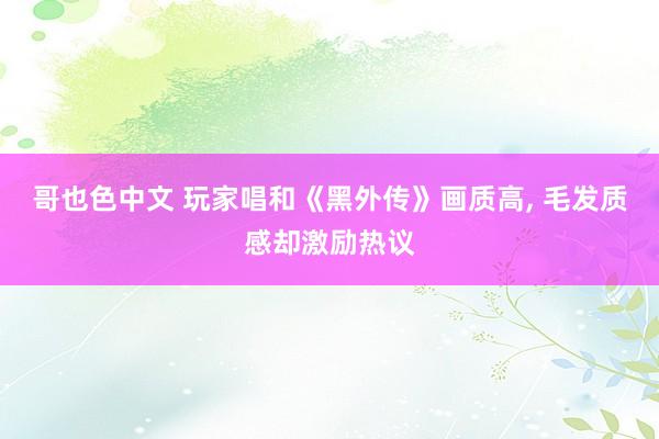 哥也色中文 玩家唱和《黑外传》画质高, 毛发质感却激励热议