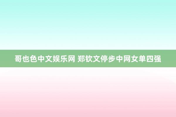 哥也色中文娱乐网 郑钦文停步中网女单四强