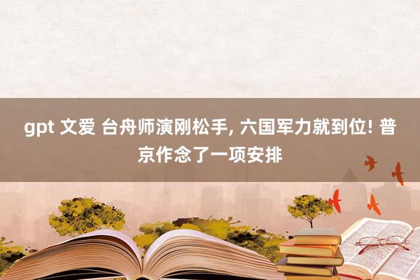 gpt 文爱 台舟师演刚松手， 六国军力就到位! 普京作念了一项安排