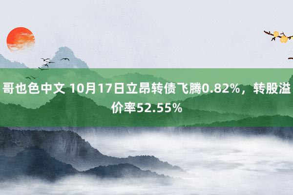 哥也色中文 10月17日立昂转债飞腾0.82%,转股溢价率52.55%