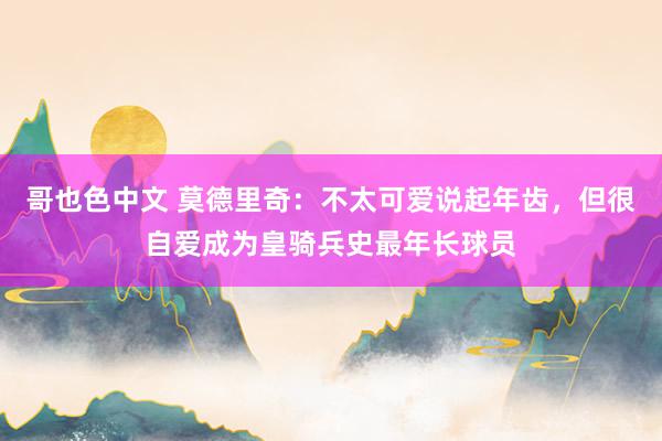 哥也色中文 莫德里奇:不太可爱说起年齿,但很自爱成为皇骑兵史最年长球员