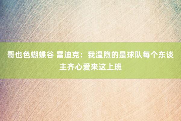 哥也色蝴蝶谷 雷迪克:我温煦的是球队每个东谈主齐心爱来这上班