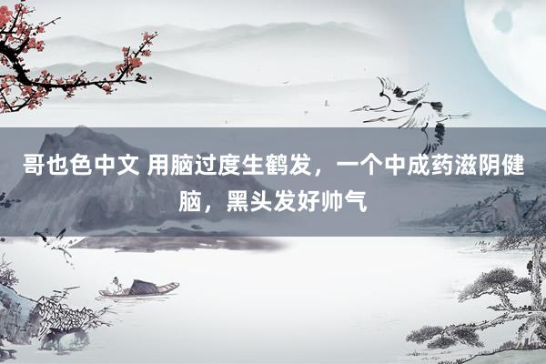 哥也色中文 用脑过度生鹤发，一个中成药滋阴健脑，黑头发好帅气