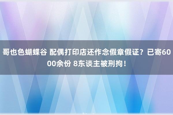 哥也色蝴蝶谷 配偶打印店还作念假章假证？已寄6000余份 8东谈主被刑拘！