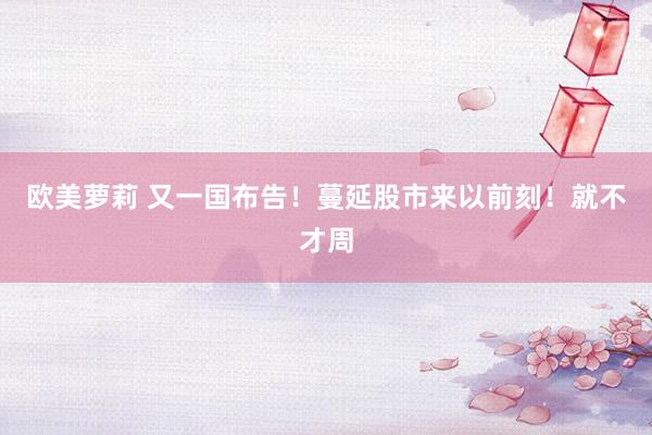 欧美萝莉 又一国布告！蔓延股市来以前刻！就不才周