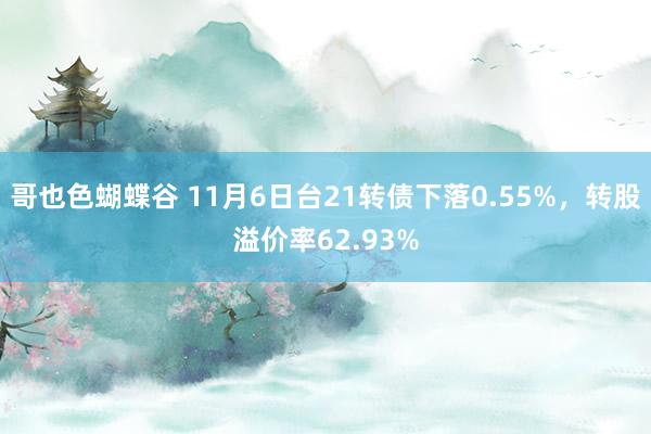 哥也色蝴蝶谷 11月6日台21转债下落0.55%，转股溢价率62.93%