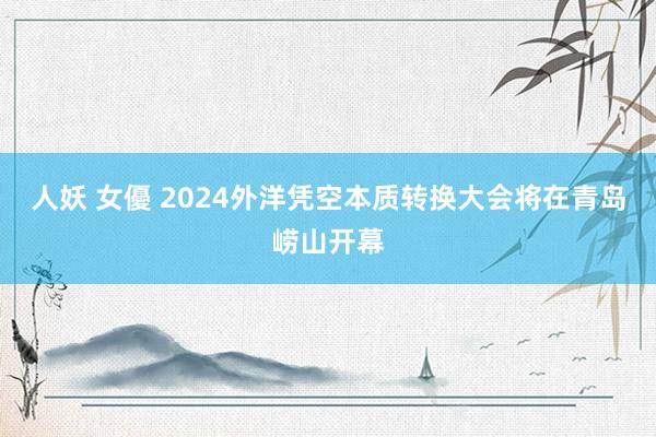 人妖 女優 2024外洋凭空本质转换大会将在青岛崂山开幕