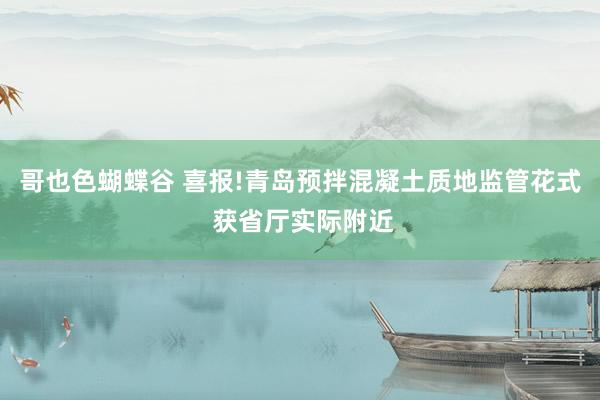 哥也色蝴蝶谷 喜报!青岛预拌混凝土质地监管花式 获省厅实际附近