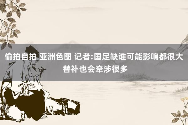 偷拍自拍 亚洲色图 记者:国足缺谁可能影响都很大 替补也会牵涉很多