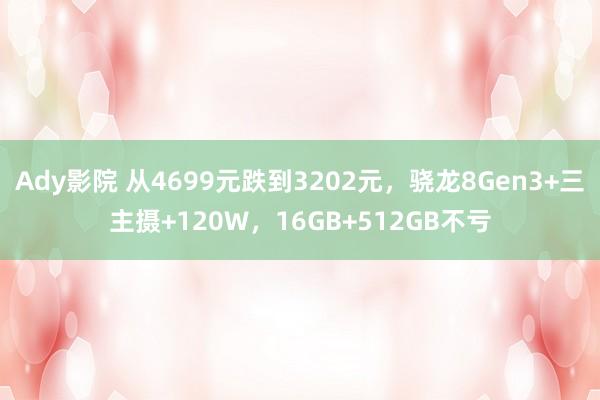 Ady影院 从4699元跌到3202元，骁龙8Gen3+三主摄+120W，16GB+512GB不亏