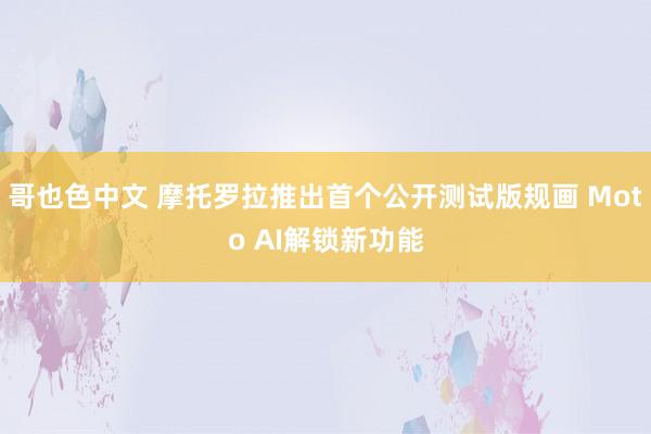 哥也色中文 摩托罗拉推出首个公开测试版规画 Moto AI解锁新功能