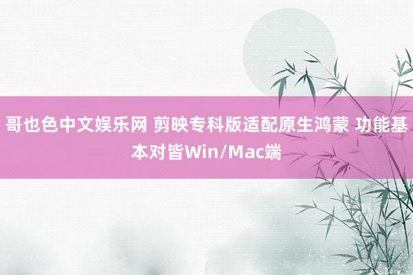 哥也色中文娱乐网 剪映专科版适配原生鸿蒙 功能基本对皆Win/Mac端