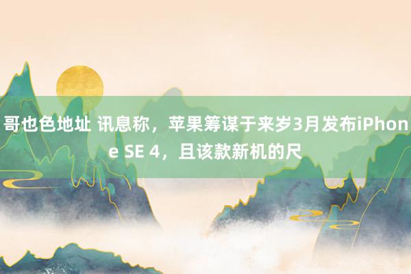 哥也色地址 讯息称，苹果筹谋于来岁3月发布iPhone SE 4，且该款新机的尺