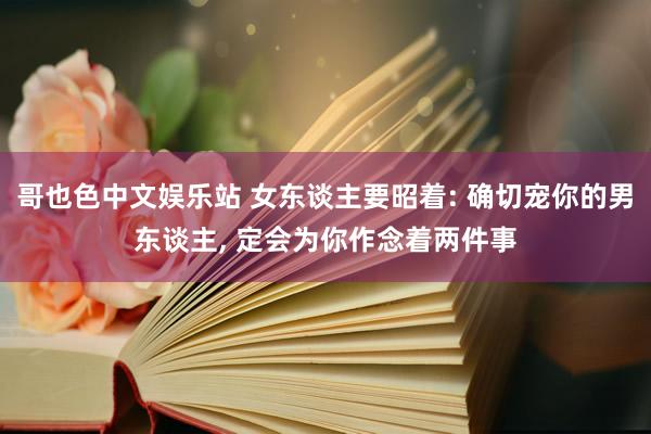 哥也色中文娱乐站 女东谈主要昭着: 确切宠你的男东谈主， 定会为你作念着两件事