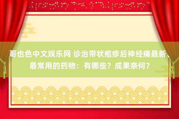 哥也色中文娱乐网 诊治带状疱疹后神经痛最新、最常用的药物：有哪些？成果奈何？