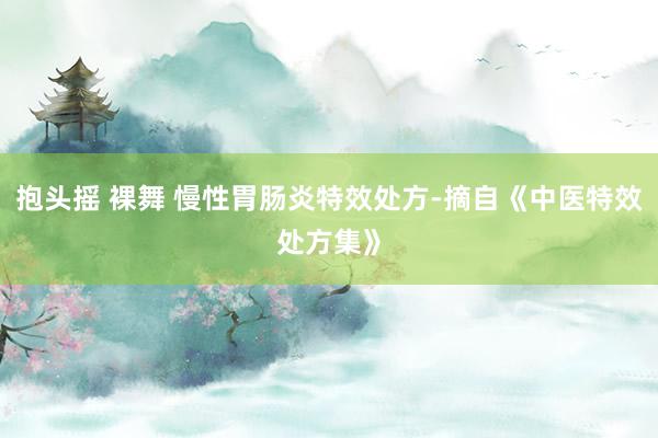 抱头摇 裸舞 慢性胃肠炎特效处方-摘自《中医特效处方集》