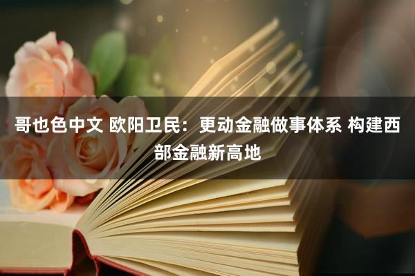 哥也色中文 欧阳卫民：更动金融做事体系 构建西部金融新高地