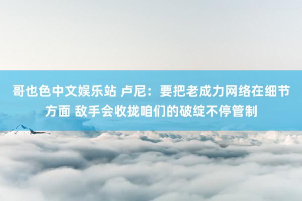 哥也色中文娱乐站 卢尼：要把老成力网络在细节方面 敌手会收拢咱们的破绽不停管制