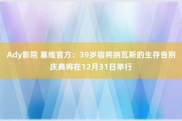 Ady影院 塞维官方：39岁宿将纳瓦斯的生存告别庆典将在12月31日举行