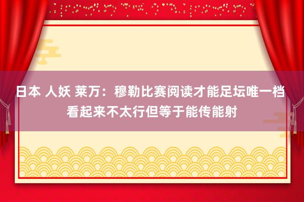 日本 人妖 莱万：穆勒比赛阅读才能足坛唯一档 看起来不太行但等于能传能射