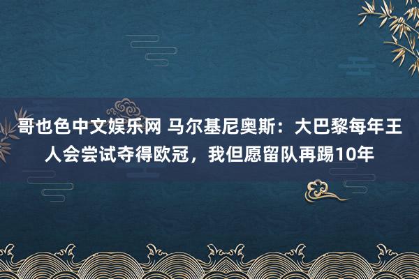 哥也色中文娱乐网 马尔基尼奥斯：大巴黎每年王人会尝试夺得欧冠，我但愿留队再踢10年