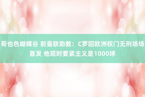 哥也色蝴蝶谷 前曼联助教：C罗回欧洲权门无刑场场首发 他现时要紧主义是1000球