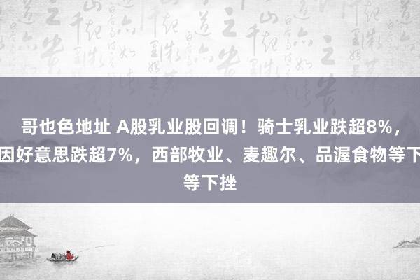 哥也色地址 A股乳业股回调！骑士乳业跌超8%，贝因好意思跌超7%，西部牧业、麦趣尔、品渥食物等下挫