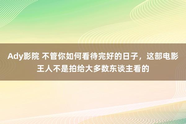 Ady影院 不管你如何看待完好的日子，这部电影王人不是拍给大多数东谈主看的