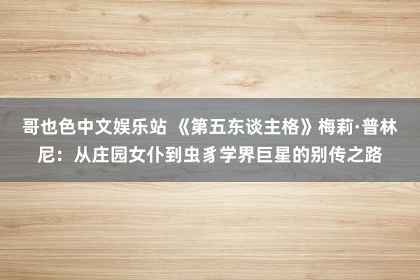 哥也色中文娱乐站 《第五东谈主格》梅莉·普林尼：从庄园女仆到虫豸学界巨星的别传之路