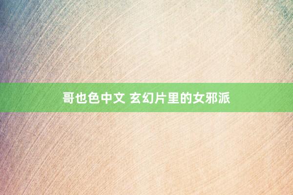 哥也色中文 玄幻片里的女邪派