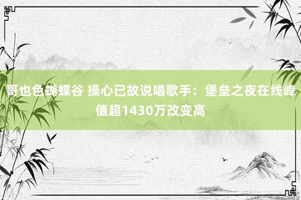 哥也色蝴蝶谷 操心已故说唱歌手：堡垒之夜在线峰值超1430万改变高