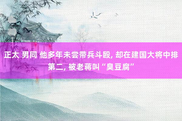 正太 男同 他多年未尝带兵斗殴， 却在建国大将中排第二， 被老蒋叫“臭豆腐”