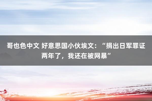 哥也色中文 好意思国小伙埃文：“捐出日军罪证两年了，我还在被网暴”