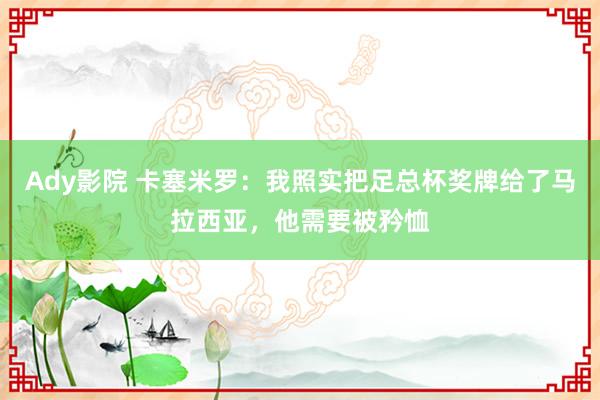 Ady影院 卡塞米罗：我照实把足总杯奖牌给了马拉西亚，他需要被矜恤