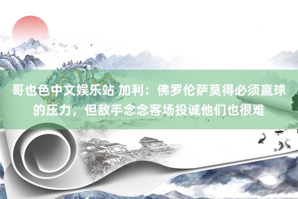 哥也色中文娱乐站 加利：佛罗伦萨莫得必须赢球的压力，但敌手念念客场投诚他们也很难