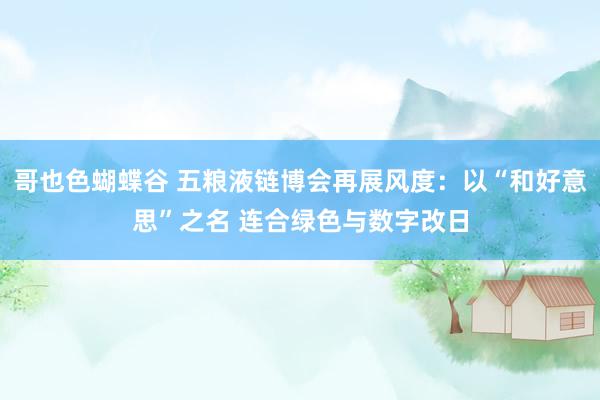 哥也色蝴蝶谷 五粮液链博会再展风度：以“和好意思”之名 连合绿色与数字改日