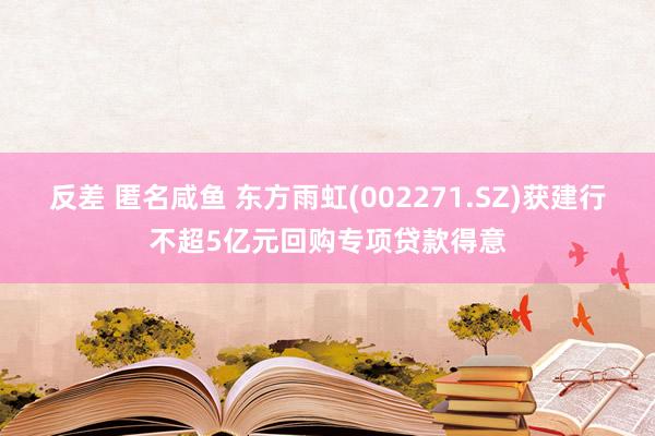 反差 匿名咸鱼 东方雨虹(002271.SZ)获建行不超5亿元回购专项贷款得意