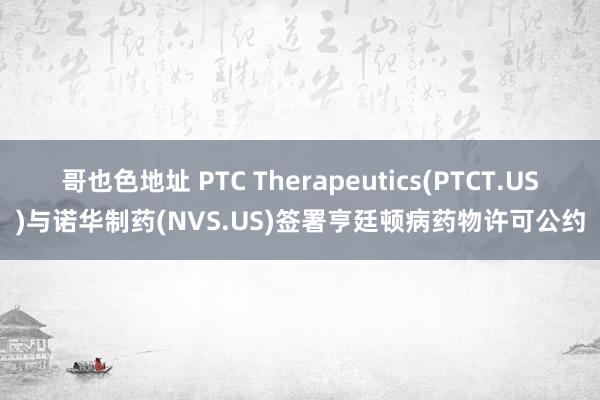 哥也色地址 PTC Therapeutics(PTCT.US)与诺华制药(NVS.US)签署亨廷顿病药物许可公约