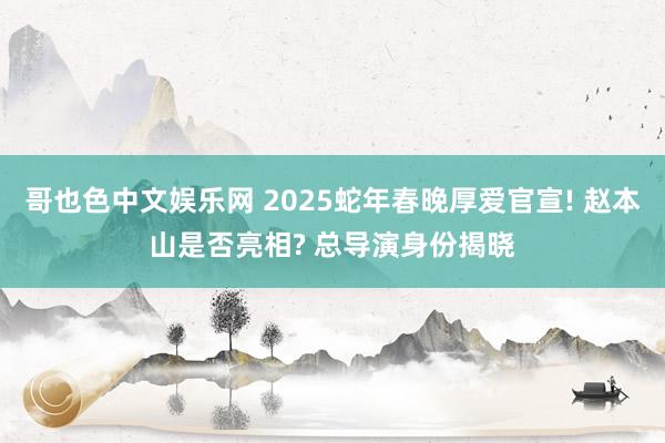 哥也色中文娱乐网 2025蛇年春晚厚爱官宣! 赵本山是否亮相? 总导演身份揭晓