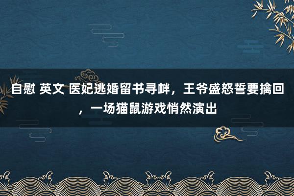 自慰 英文 医妃逃婚留书寻衅，王爷盛怒誓要擒回，一场猫鼠游戏悄然演出