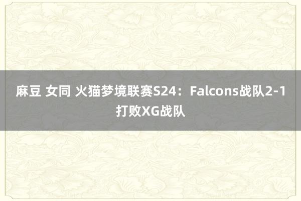 麻豆 女同 火猫梦境联赛S24：Falcons战队2-1打败XG战队