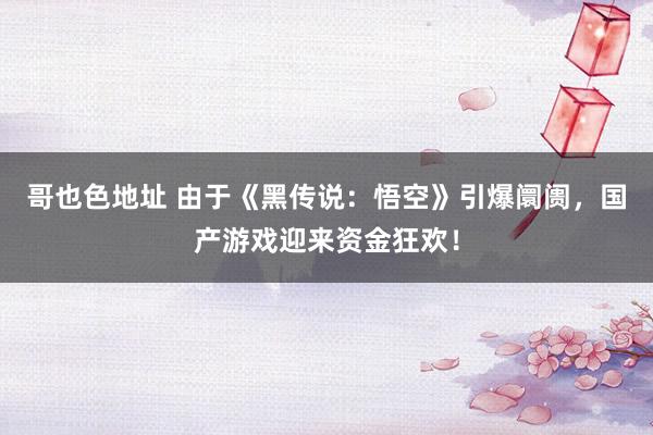 哥也色地址 由于《黑传说：悟空》引爆阛阓，国产游戏迎来资金狂欢！